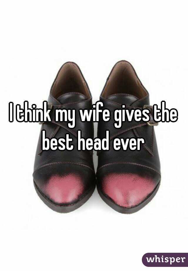 My wife gives the best head